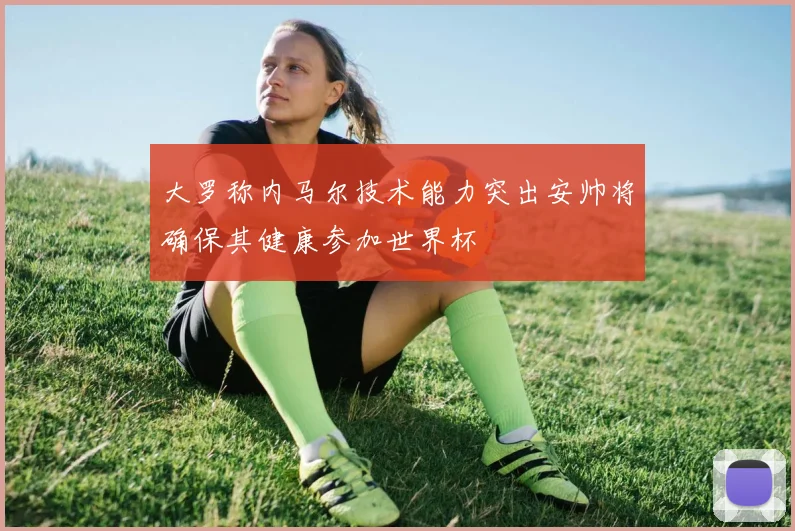 大罗称内马尔技术能力突出安帅将确保其健康参加世界杯