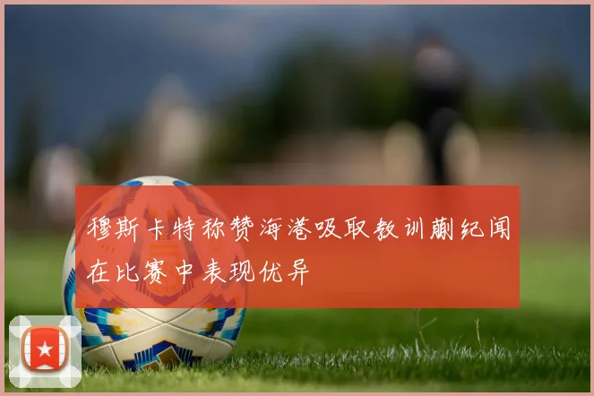 穆斯卡特称赞海港吸取教训蒯纪闻在比赛中表现优异