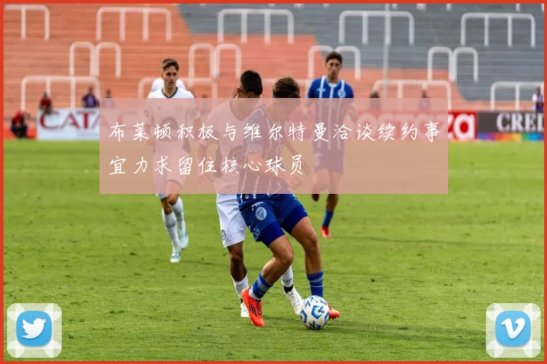 布莱顿积极与维尔特曼洽谈续约事宜力求留住核心球员