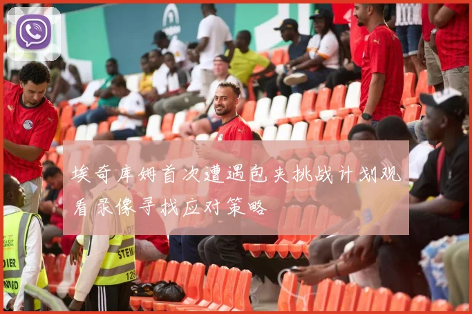 埃奇库姆首次遭遇包夹挑战计划观看录像寻找应对策略
