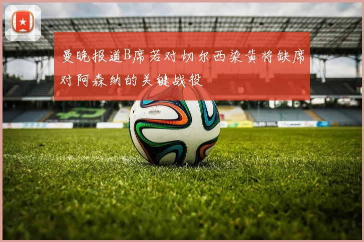 曼晚报道B席若对切尔西染黄将缺席对阿森纳的关键战役