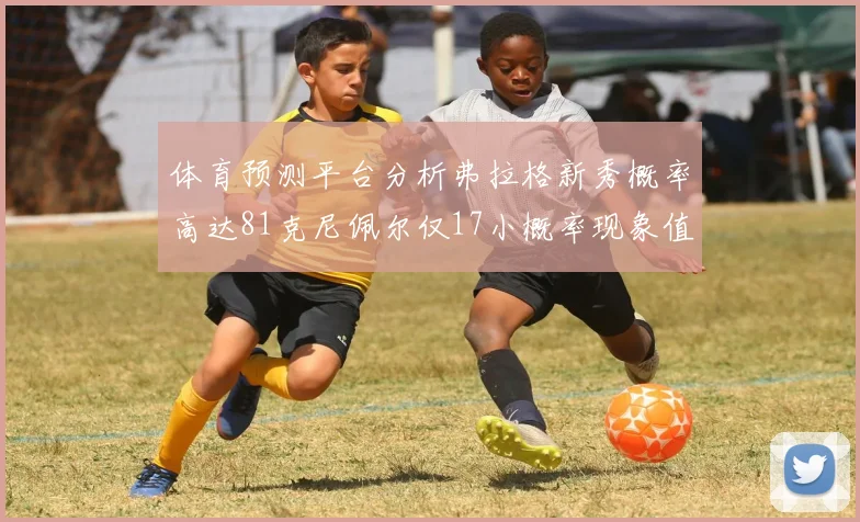 体育预测平台分析弗拉格新秀概率高达81克尼佩尔仅17小概率现象值得关注