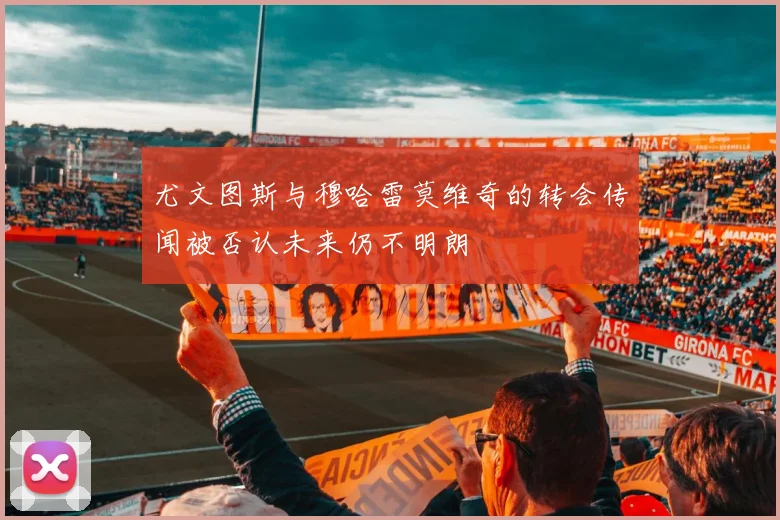 尤文图斯与穆哈雷莫维奇的转会传闻被否认未来仍不明朗