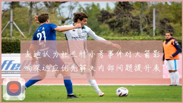 麦迪认为杜兰特小号事件对火箭影响深远应优先解决内部问题提升表现
