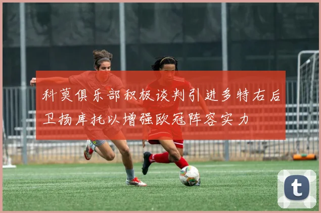 科莫俱乐部积极谈判引进多特右后卫扬库托以增强欧冠阵容实力