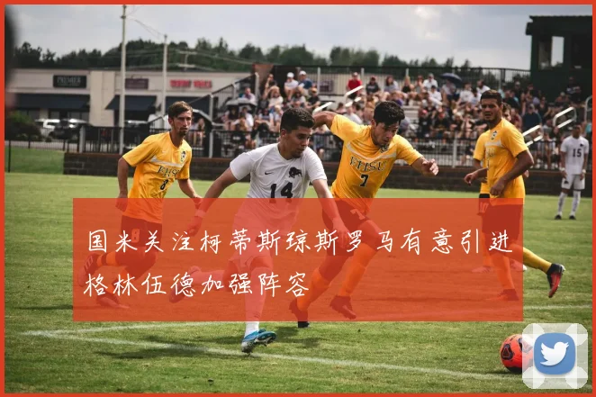 国米关注柯蒂斯琼斯罗马有意引进格林伍德加强阵容