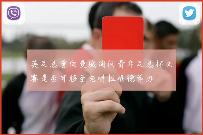 英足总曾向曼城询问青年足总杯决赛是否可移至老特拉福德举办