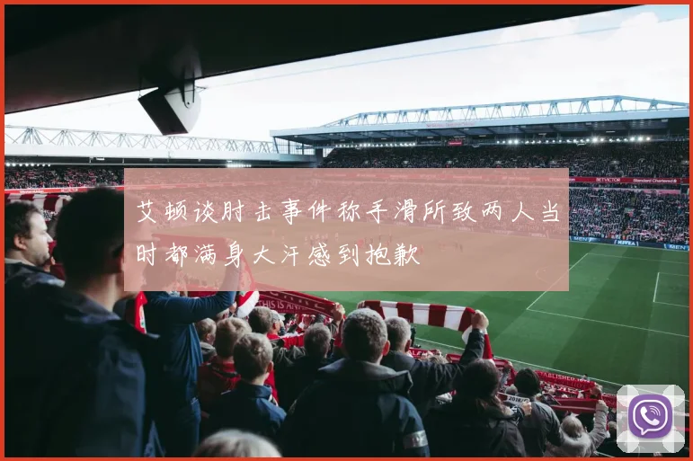 艾顿谈肘击事件称手滑所致两人当时都满身大汗感到抱歉