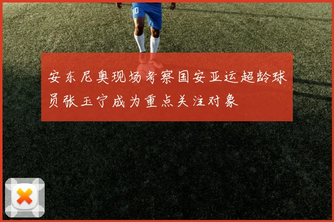 安东尼奥现场考察国安亚运超龄球员张玉宁成为重点关注对象