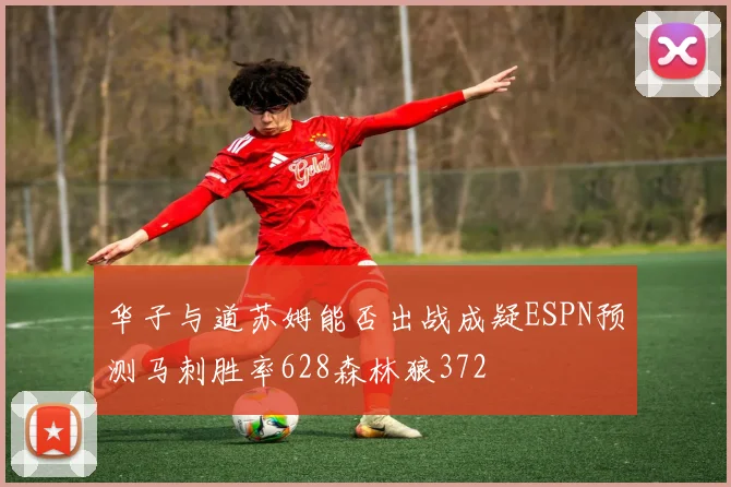 华子与道苏姆能否出战成疑ESPN预测马刺胜率628森林狼372