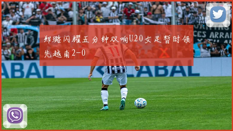 郑璐闪耀五分钟双响U20女足暂时领先越南2-0