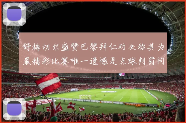 舒梅切尔盛赞巴黎拜仁对决称其为最精彩比赛唯一遗憾是点球判罚问题
