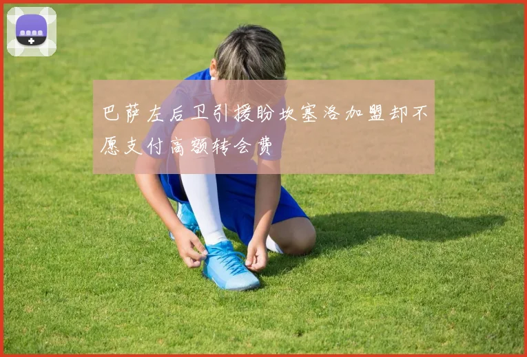 巴萨左后卫引援盼坎塞洛加盟却不愿支付高额转会费