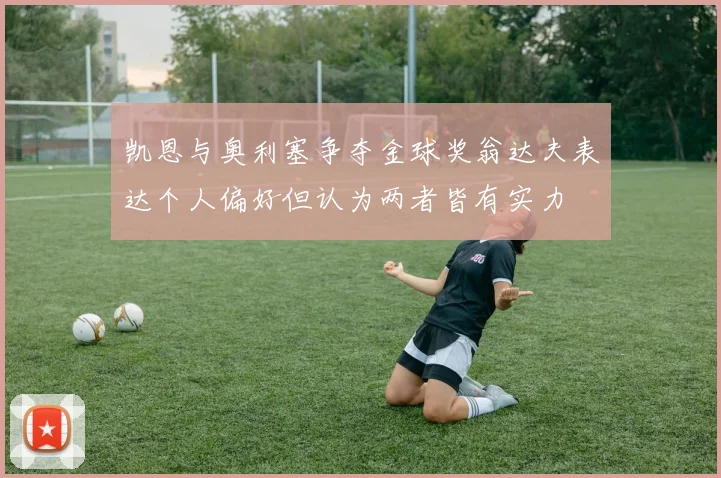 凯恩与奥利塞争夺金球奖翁达夫表达个人偏好但认为两者皆有实力
