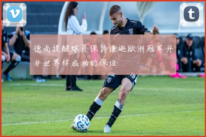 德尚提醒球员保持谦逊欧洲冠军并非世界杯成功的保证