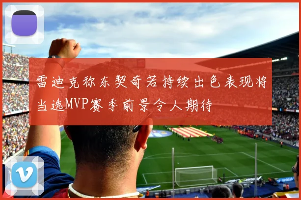 雷迪克称东契奇若持续出色表现将当选MVP赛季前景令人期待