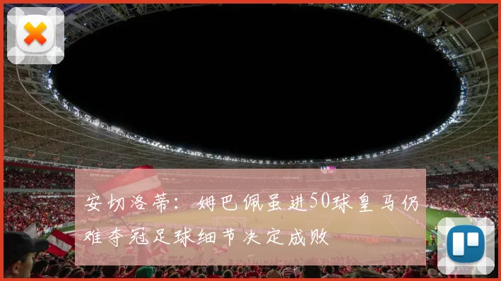 安切洛蒂：姆巴佩虽进50球皇马仍难夺冠足球细节决定成败